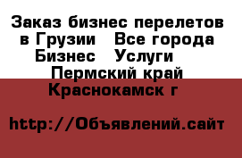 Заказ бизнес перелетов в Грузии - Все города Бизнес » Услуги   . Пермский край,Краснокамск г.